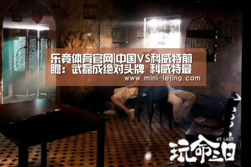 乐竟体育官网|中国VS科威特前瞻:武磊成绝对头牌 科威特最强阵出战(图2) 乐竟官方网站
