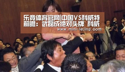 乐竟体育官网|中国VS科威特前瞻:武磊成绝对头牌 科威特最强阵出战(图3) 乐竟官方网站