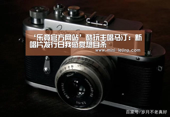 ‘乐竟官方网站’酷玩主唱马汀:新唱片发行日我感觉想自杀(图4) 乐竟体育官网