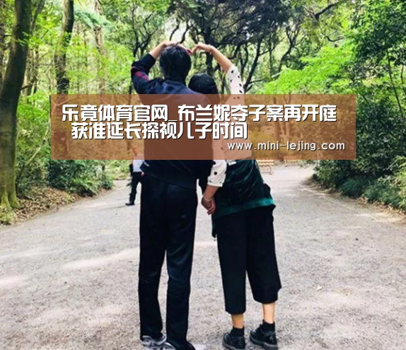 乐竟体育官网_布兰妮夺子案再开庭 获准延长探视儿子时间(图3) 乐竟体育