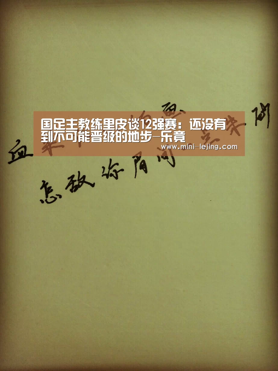 国足主教练里皮谈12强赛：还没有到不可能晋级的地步-乐竟