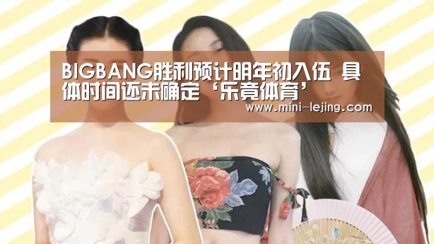 BIGBANG胜利预计明年初入伍 具体时间还未确定‘乐竟体育’(图2) 乐竟官方网站